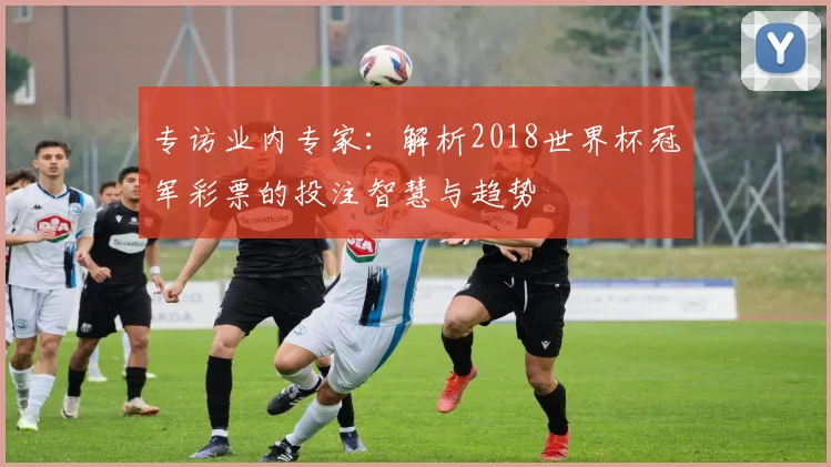 专访业内专家：解析2018世界杯冠军彩票的投注智慧与趋势