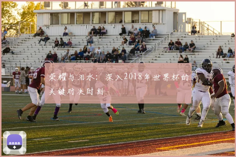 荣耀与泪水：深入2018年世界杯的关键对决时刻