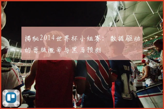 揭秘2014世界杯小组赛：数据驱动的晋级概率与黑马预测