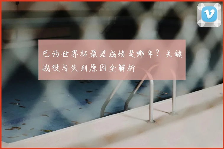 巴西世界杯最差成绩是哪年？关键战役与失利原因全解析