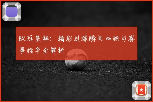 欧冠集锦：精彩进球瞬间回顾与赛事精华全解析