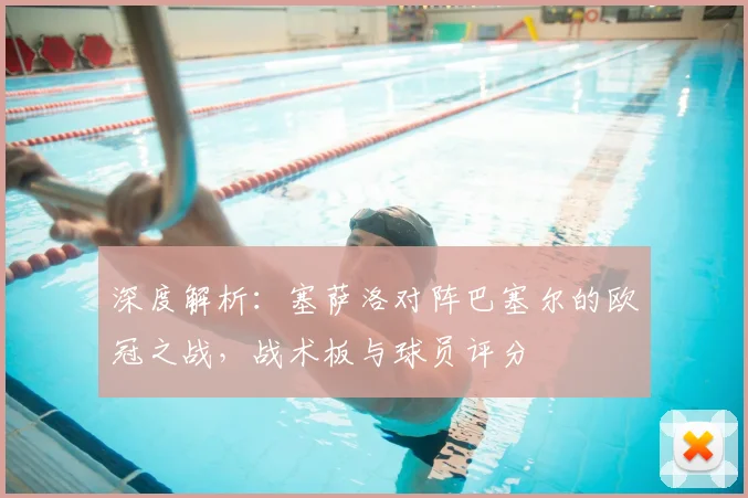 深度解析：塞萨洛对阵巴塞尔的欧冠之战，战术板与球员评分