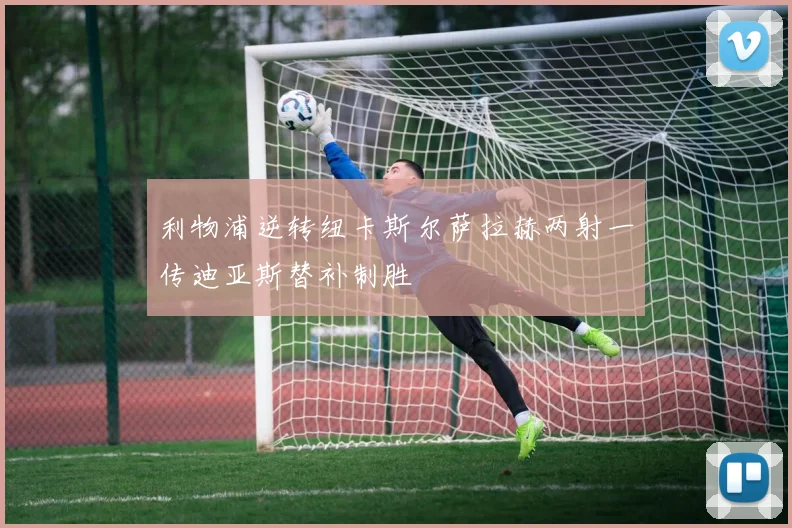 利物浦逆转纽卡斯尔萨拉赫两射一传迪亚斯替补制胜