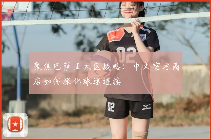 聚焦巴萨亚太区战略：中文官方商店如何深化球迷连接