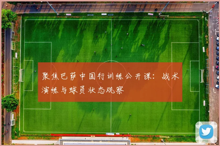 聚焦巴萨中国行训练公开课：战术演练与球员状态观察