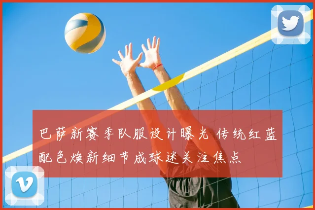 巴萨新赛季队服设计曝光 传统红蓝配色焕新细节成球迷关注焦点