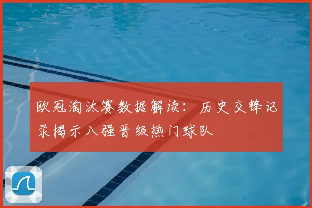 欧冠淘汰赛数据解读：历史交锋记录揭示八强晋级热门球队