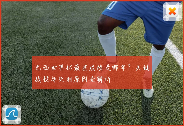 巴西世界杯最差成绩是哪年？关键战役与失利原因全解析