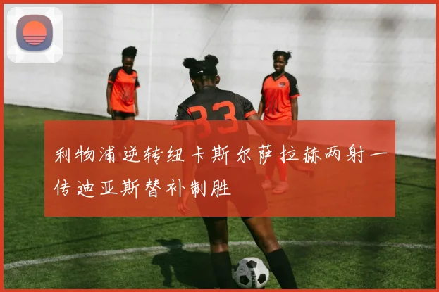 利物浦逆转纽卡斯尔萨拉赫两射一传迪亚斯替补制胜