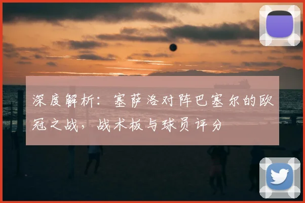 深度解析：塞萨洛对阵巴塞尔的欧冠之战，战术板与球员评分