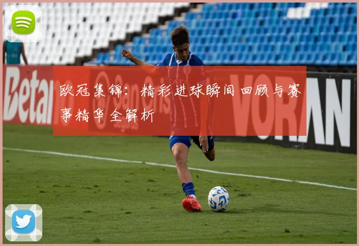 欧冠集锦：精彩进球瞬间回顾与赛事精华全解析
