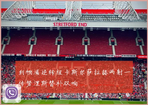 利物浦逆转纽卡斯尔萨拉赫两射一传努涅斯替补双响