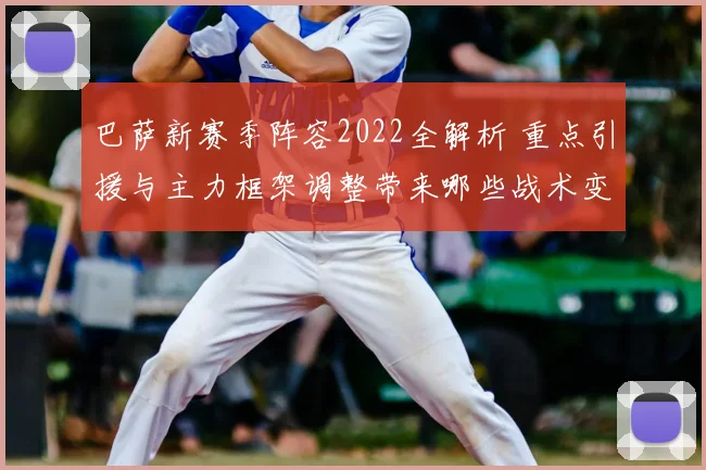 巴萨新赛季阵容2022全解析 重点引援与主力框架调整带来哪些战术变化