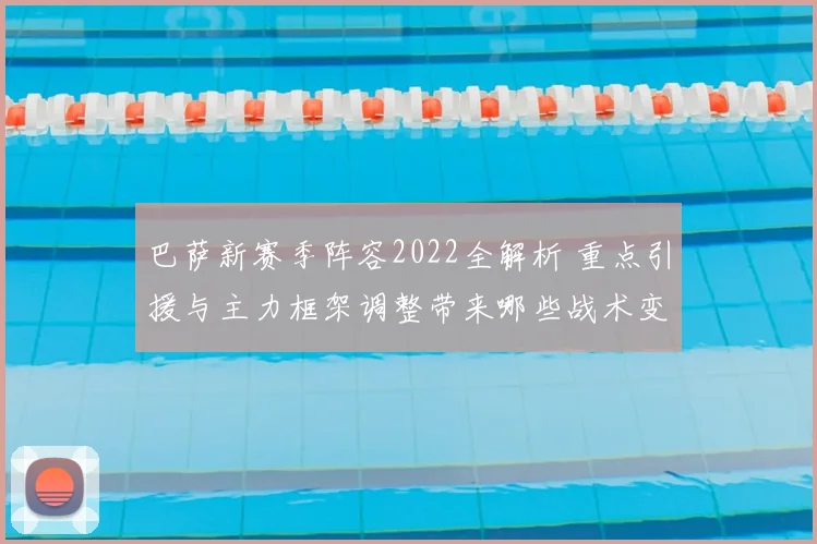 巴萨新赛季阵容2022全解析 重点引援与主力框架调整带来哪些战术变化