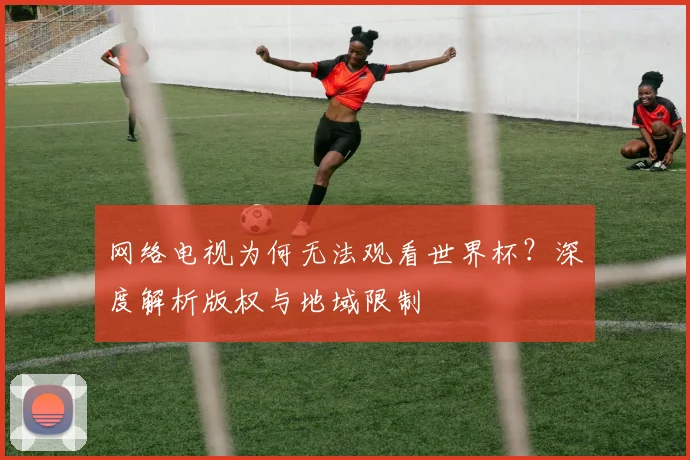 网络电视为何无法观看世界杯？深度解析版权与地域限制