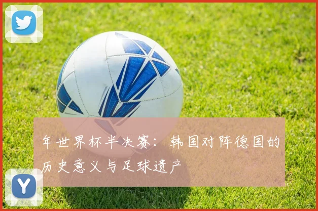 年世界杯半决赛:韩国对阵德国的历史意义与足球遗产