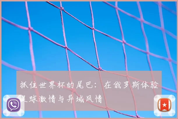 抓住世界杯的尾巴：在俄罗斯体验足球激情与异域风情