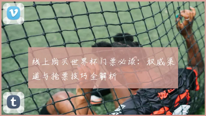 线上购买世界杯门票必读：权威渠道与抢票技巧全解析
