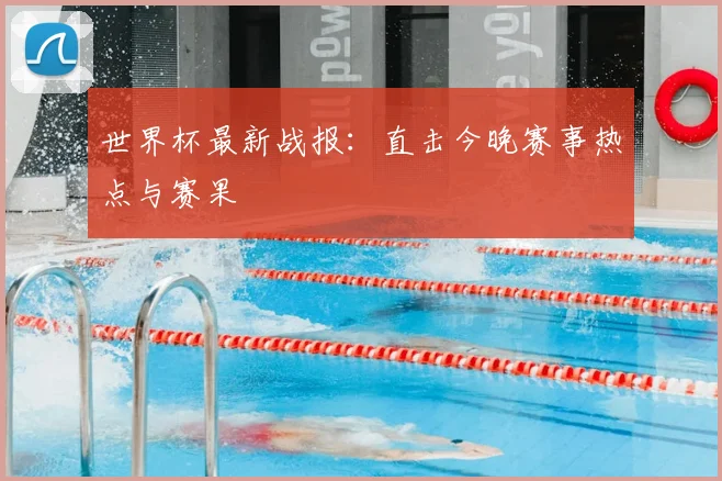 世界杯最新战报:直击今晚赛事热点与赛果