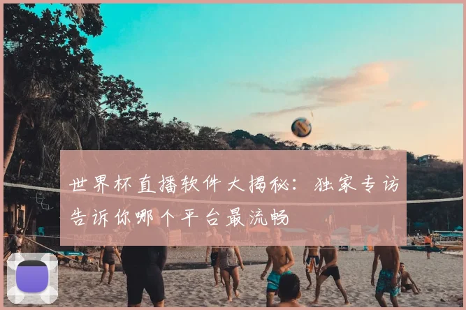 世界杯直播软件大揭秘：独家专访告诉你哪个平台最流畅
