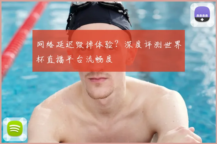 网络延迟毁掉体验？深度评测世界杯直播平台流畅度