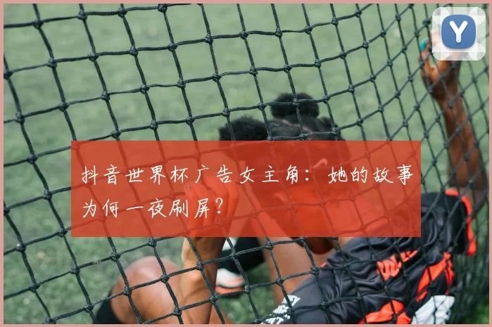 抖音世界杯广告女主角：她的故事为何一夜刷屏？
