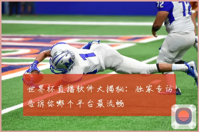 世界杯直播软件大揭秘：独家专访告诉你哪个平台最流畅