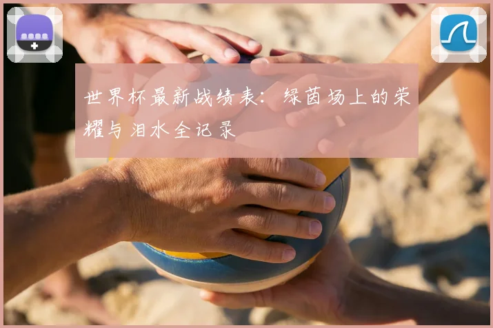 世界杯最新战绩表:绿茵场上的荣耀与泪水全记录