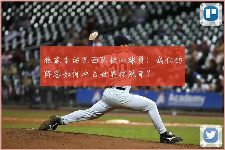 独家专访巴西队核心球员:我们的阵容如何冲击世界杯冠军?