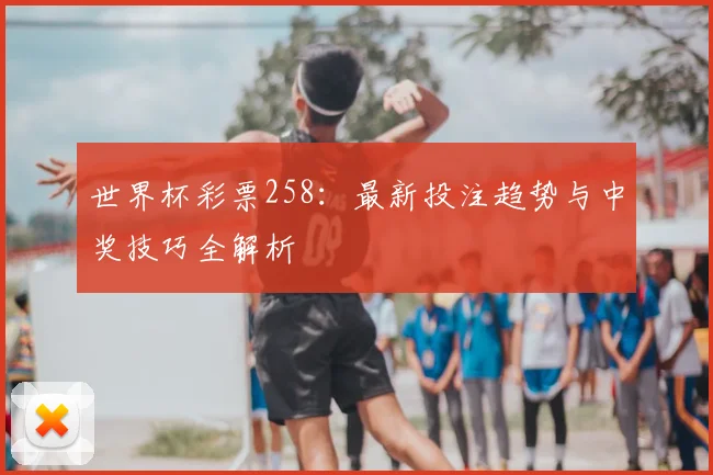 世界杯彩票258：最新投注趋势与中奖技巧全解析