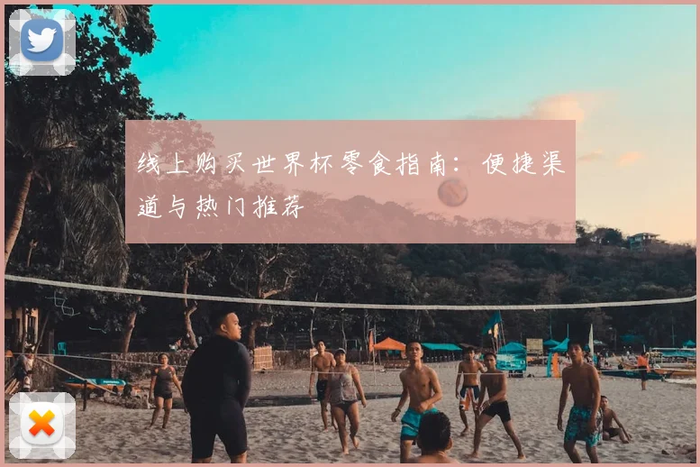 线上购买世界杯零食指南：便捷渠道与热门推荐
