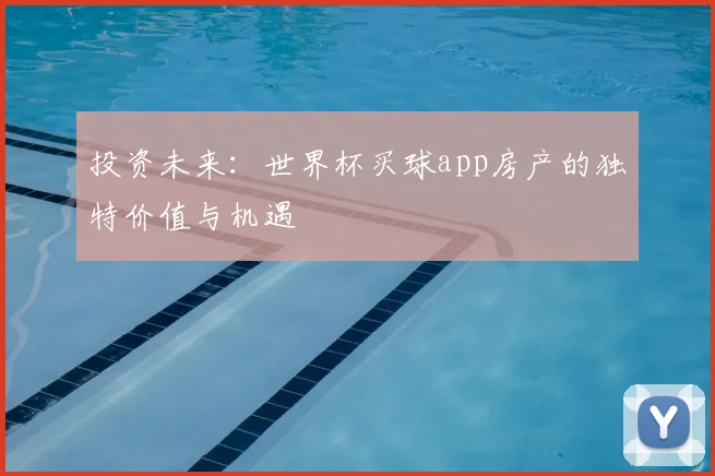 投资未来：世界杯买球app房产的独特价值与机遇