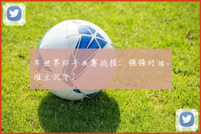 年世界杯半决赛战报:强强对话,谁主沉浮?