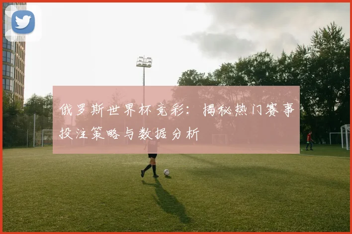 俄罗斯世界杯竞彩：揭秘热门赛事投注策略与数据分析