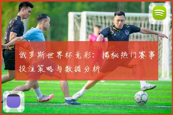 俄罗斯世界杯竞彩：揭秘热门赛事投注策略与数据分析