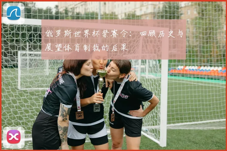 俄罗斯世界杯禁赛令：回顾历史与展望体育制裁的后果
