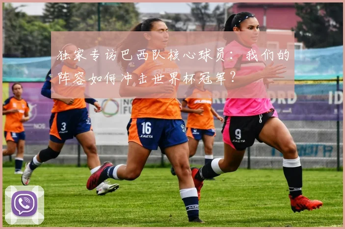 独家专访巴西队核心球员：我们的阵容如何冲击世界杯冠军？