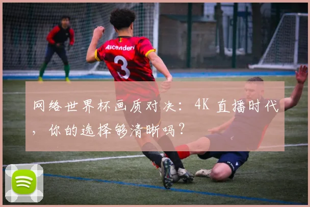 网络世界杯画质对决：4K 直播时代，你的选择够清晰吗？