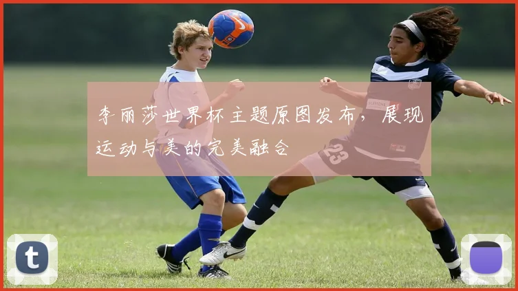 李丽莎世界杯主题原图发布,展现运动与美的完美融合