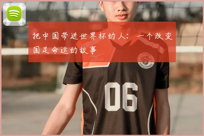 把中国带进世界杯的人：一个改变国足命运的故事