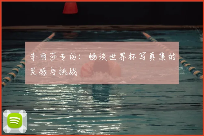 李丽莎专访：畅谈世界杯写真集的灵感与挑战