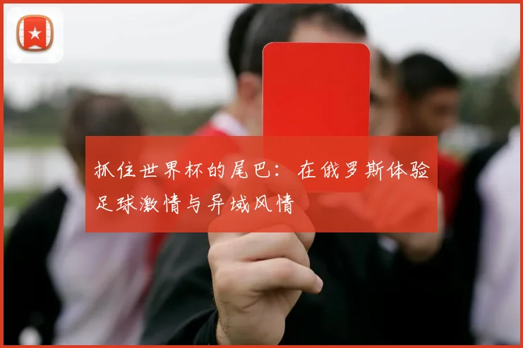 抓住世界杯的尾巴：在俄罗斯体验足球激情与异域风情