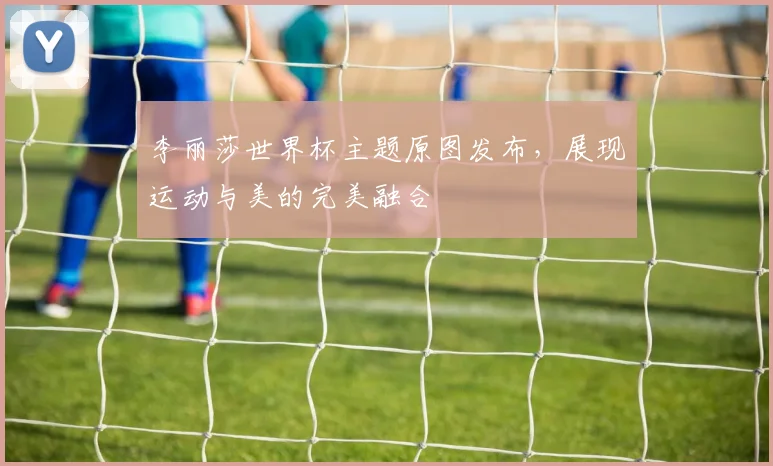 李丽莎世界杯主题原图发布,展现运动与美的完美融合